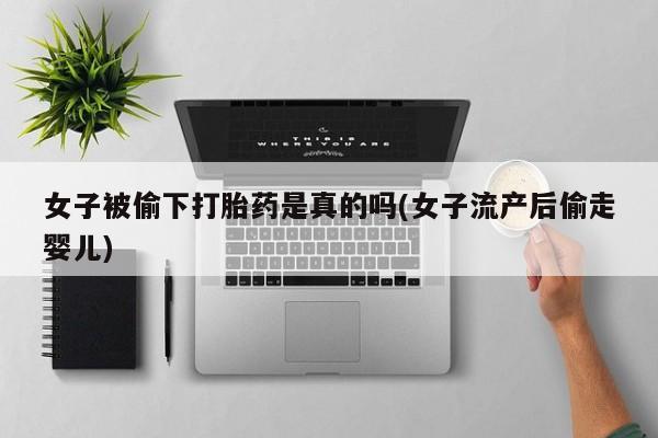 打胎药专卖微信联系方式亲测有效!女子被偷下打胎药是真的吗(女子流产后偷走婴儿)