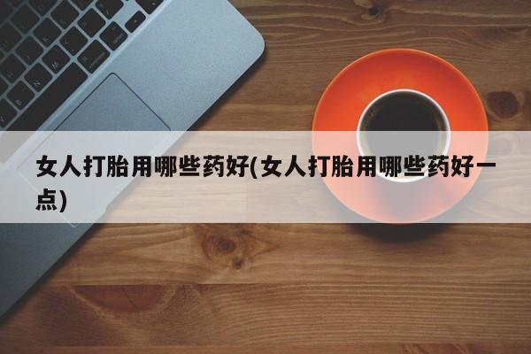 打胎药专卖微信联系方式亲测有效!女人打胎用哪些药好(女人打胎用哪些药好一点)