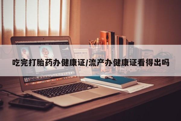 打胎药专卖微信联系方式亲测有效!吃完打胎药办健康证/流产办健康证看得出吗