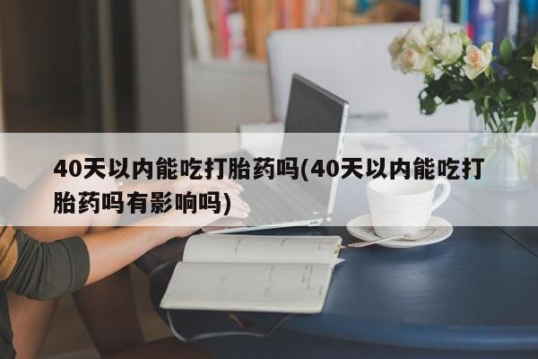 打胎药专卖微信联系方式亲测有效!40天以内能吃打胎药吗(40天以内能吃打胎药吗有影响吗)
