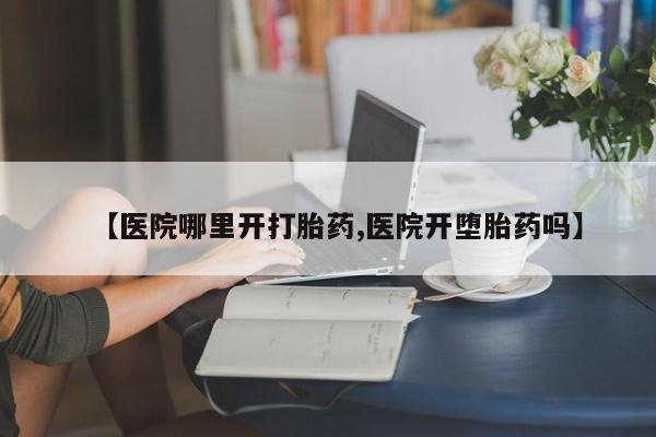 打胎药专卖微信联系方式亲测有效!【医院哪里开打胎药,医院开堕胎药吗】