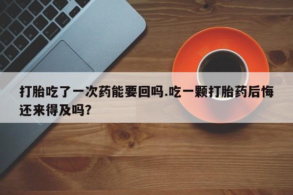 打胎药专卖微信联系方式亲测有效!打胎吃了一次药能要回吗.吃一颗打胎药后悔还来得及吗？