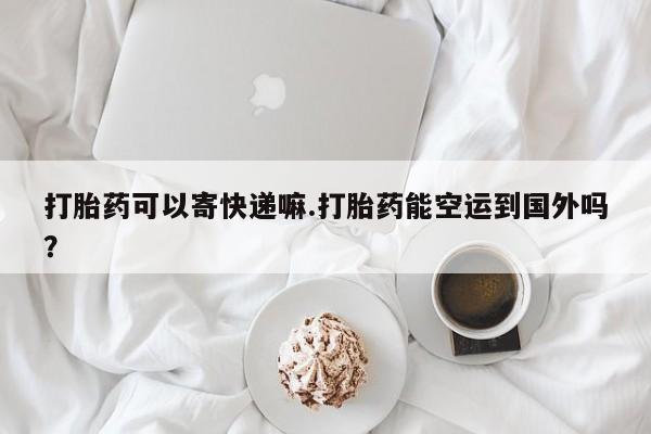 打胎药专卖微信联系方式亲测有效!打胎药可以寄快递嘛.打胎药能空运到国外吗？