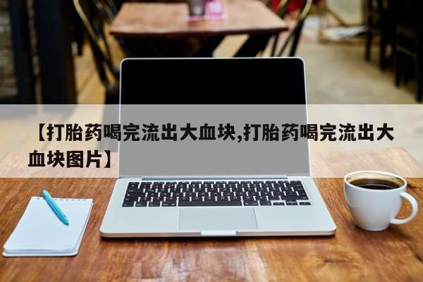 打胎药专卖微信联系方式亲测有效!【打胎药喝完流出大血块,打胎药喝完流出大血块图片】