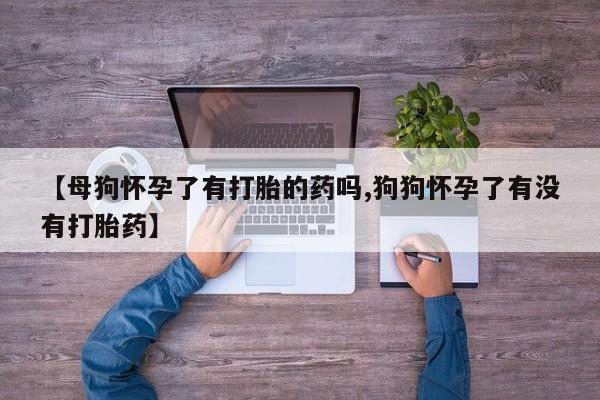 打胎药专卖微信联系方式亲测有效!【母狗怀孕了有打胎的药吗,狗狗怀孕了有没有打胎药】