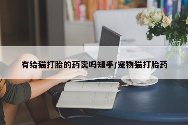 打胎药专卖微信联系方式亲测有效!有给猫打胎的药卖吗知乎/宠物猫打胎药