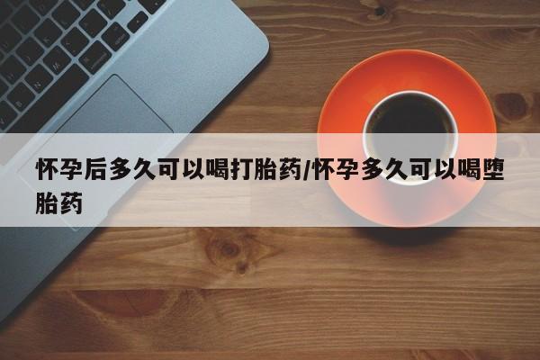 打胎药专卖微信联系方式亲测有效!怀孕后多久可以喝打胎药/怀孕多久可以喝堕胎药