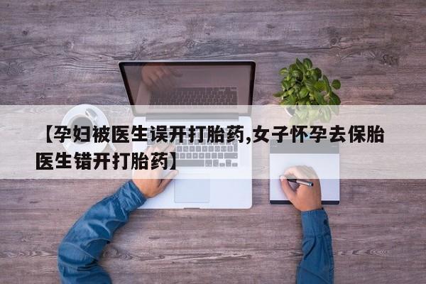 打胎药专卖微信联系方式亲测有效!【孕妇被医生误开打胎药,女子怀孕去保胎 医生错开打胎药】