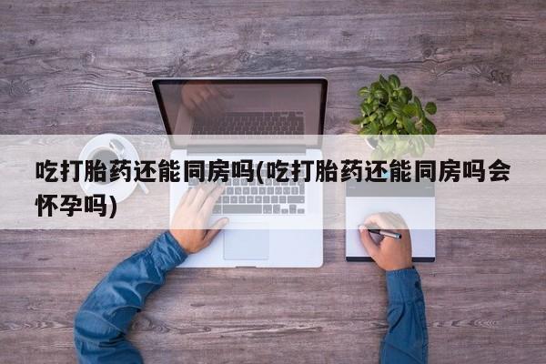 打胎药专卖微信联系方式亲测有效!吃打胎药还能同房吗(吃打胎药还能同房吗会怀孕吗)