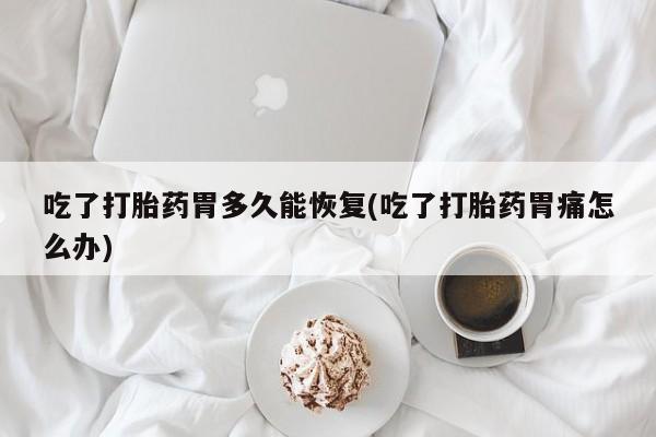 打胎药专卖微信联系方式亲测有效!吃了打胎药胃多久能恢复(吃了打胎药胃痛怎么办)