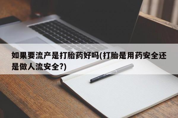 打胎药专卖微信联系方式亲测有效!如果要流产是打胎药好吗(打胎是用药安全还是做人流安全?)