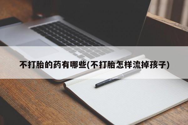 打胎药专卖微信联系方式亲测有效!不打胎的药有哪些(不打胎怎样流掉孩子)