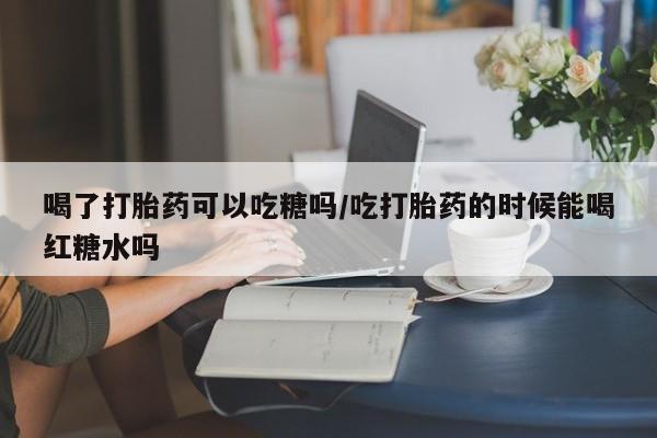 打胎药专卖微信联系方式亲测有效!喝了打胎药可以吃糖吗/吃打胎药的时候能喝红糖水吗