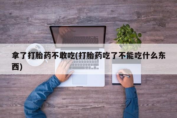打胎药专卖微信联系方式亲测有效!拿了打胎药不敢吃(打胎药吃了不能吃什么东西)