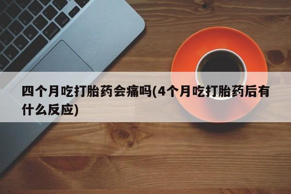 打胎药专卖微信联系方式亲测有效!四个月吃打胎药会痛吗(4个月吃打胎药后有什么反应)