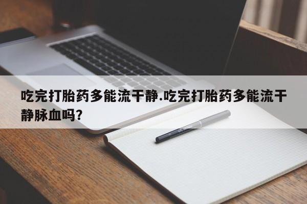 打胎药专卖微信联系方式亲测有效!吃完打胎药多能流干静.吃完打胎药多能流干静脉血吗？