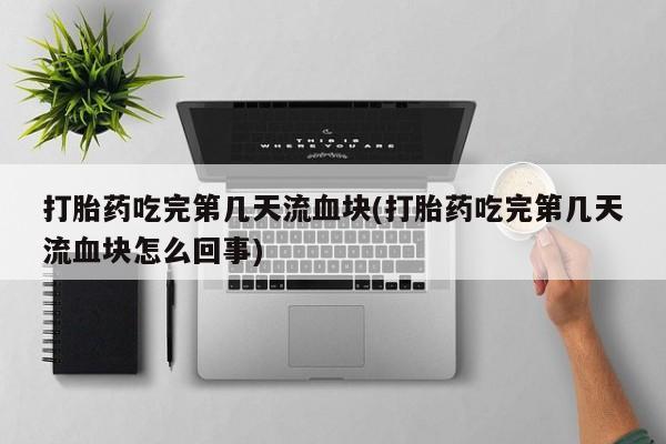 打胎药专卖微信联系方式亲测有效!打胎药吃完第几天流血块(打胎药吃完第几天流血块怎么回事)
