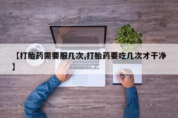 打胎药专卖微信联系方式亲测有效!【打胎药需要服几次,打胎药要吃几次才干净】