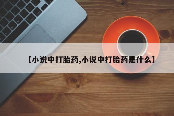 打胎药专卖微信联系方式亲测有效!【小说中打胎药,小说中打胎药是什么】