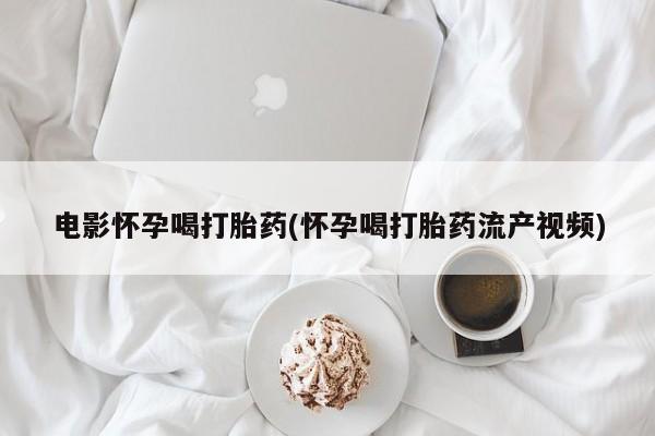 打胎药专卖微信联系方式亲测有效!电影怀孕喝打胎药(怀孕喝打胎药流产视频)