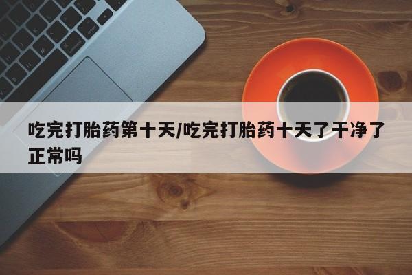 打胎药专卖微信联系方式亲测有效!吃完打胎药第十天/吃完打胎药十天了干净了正常吗