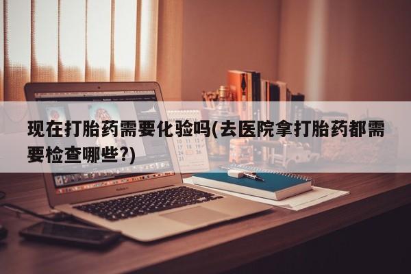 打胎药专卖微信联系方式亲测有效!现在打胎药需要化验吗(去医院拿打胎药都需要检查哪些?)