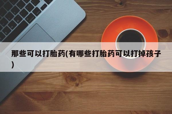 打胎药专卖微信联系方式亲测有效!那些可以打胎药(有哪些打胎药可以打掉孩子)