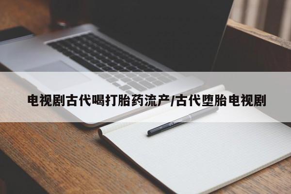 打胎药专卖微信联系方式亲测有效!电视剧古代喝打胎药流产/古代堕胎电视剧