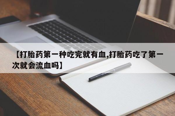 打胎药专卖微信联系方式亲测有效!【打胎药第一种吃完就有血,打胎药吃了第一次就会流血吗】