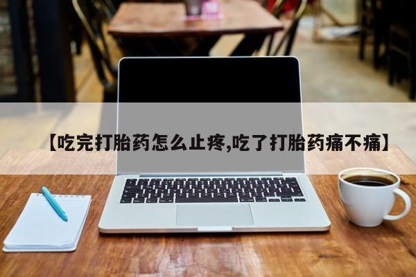 打胎药专卖微信联系方式亲测有效!【吃完打胎药怎么止疼,吃了打胎药痛不痛】