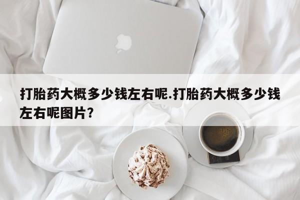 打胎药专卖微信联系方式亲测有效!打胎药大概多少钱左右呢.打胎药大概多少钱左右呢图片？