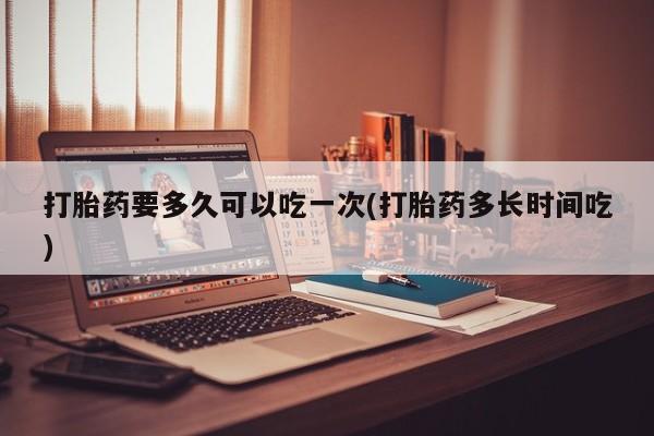 打胎药专卖微信联系方式亲测有效!打胎药要多久可以吃一次(打胎药多长时间吃)