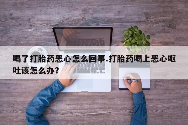 打胎药专卖微信联系方式亲测有效!喝了打胎药恶心怎么回事.打胎药喝上恶心呕吐该怎么办？