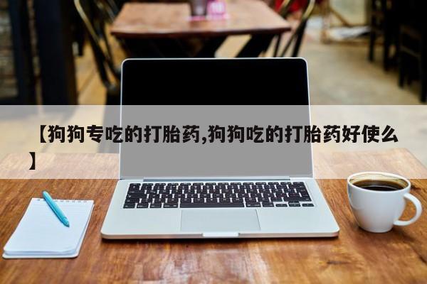 打胎药专卖微信联系方式亲测有效!【狗狗专吃的打胎药,狗狗吃的打胎药好使么】