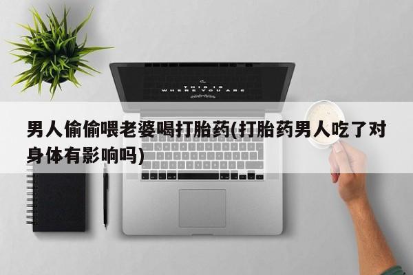 打胎药专卖微信联系方式亲测有效!男人偷偷喂老婆喝打胎药(打胎药男人吃了对身体有影响吗)
