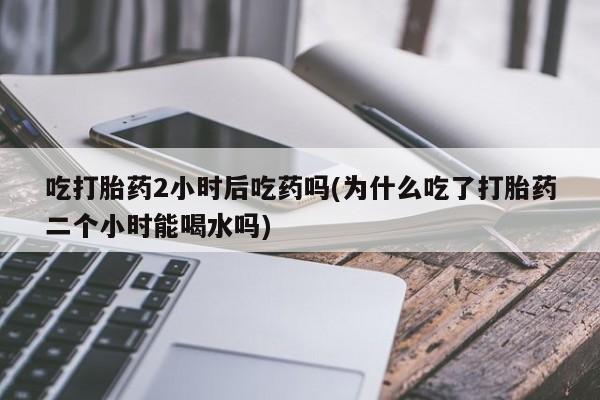 打胎药专卖微信联系方式亲测有效!吃打胎药2小时后吃药吗(为什么吃了打胎药二个小时能喝水吗)