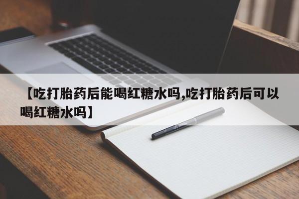 打胎药专卖微信联系方式亲测有效!【吃打胎药后能喝红糖水吗,吃打胎药后可以喝红糖水吗】