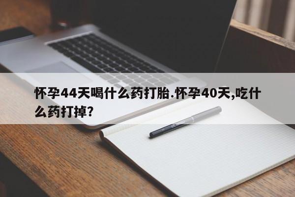 打胎药专卖微信联系方式亲测有效!怀孕44天喝什么药打胎.怀孕40天,吃什么药打掉？
