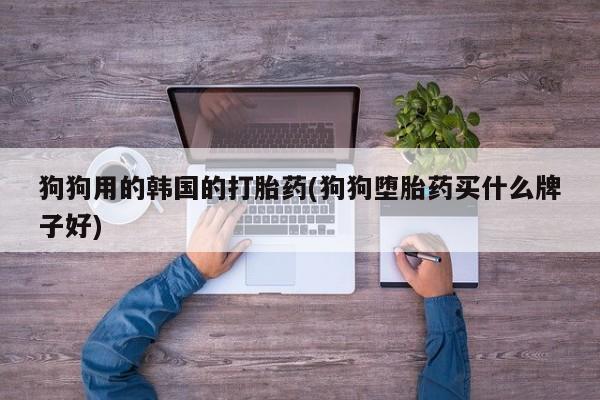 打胎药专卖微信联系方式亲测有效!狗狗用的韩国的打胎药(狗狗堕胎药买什么牌子好)