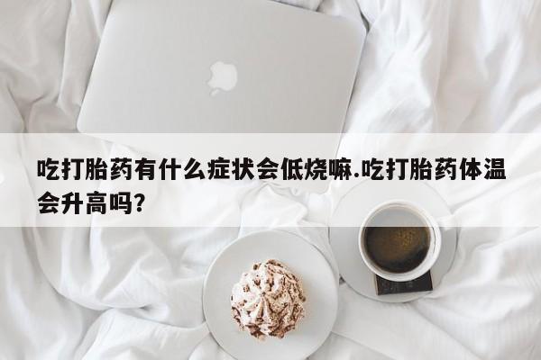 打胎药专卖微信联系方式亲测有效!吃打胎药有什么症状会低烧嘛.吃打胎药体温会升高吗？