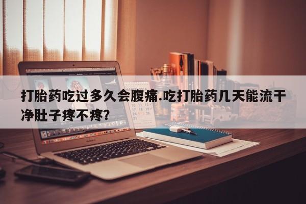 打胎药专卖微信联系方式亲测有效!打胎药吃过多久会腹痛.吃打胎药几天能流干净肚子疼不疼？
