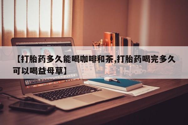 打胎药专卖微信联系方式亲测有效!【打胎药多久能喝咖啡和茶,打胎药喝完多久可以喝益母草】