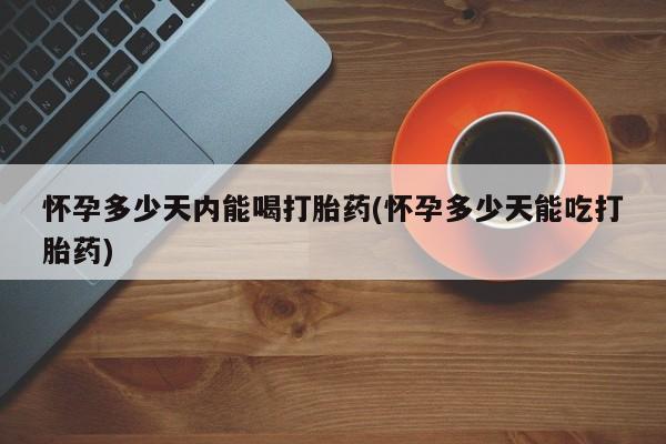 打胎药专卖微信联系方式亲测有效!怀孕多少天内能喝打胎药(怀孕多少天能吃打胎药)