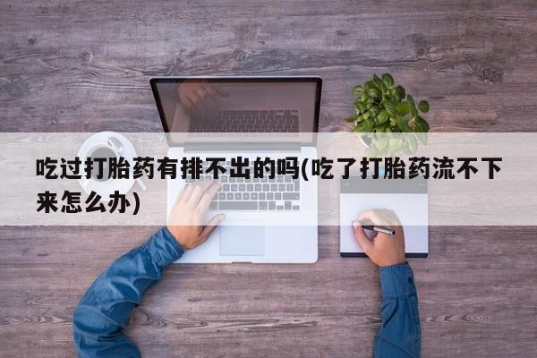 打胎药专卖微信联系方式亲测有效!吃过打胎药有排不出的吗(吃了打胎药流不下来怎么办)