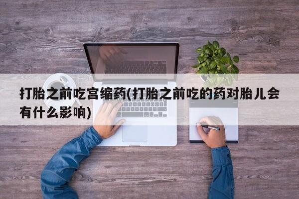打胎药专卖微信联系方式亲测有效!打胎之前吃宫缩药(打胎之前吃的药对胎儿会有什么影响)