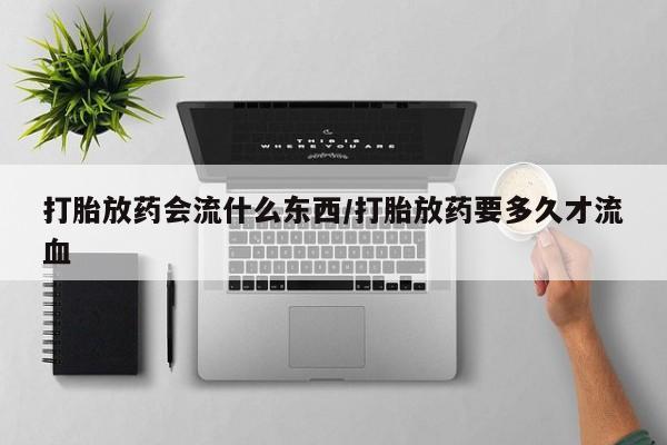 打胎药专卖微信联系方式亲测有效!打胎放药会流什么东西/打胎放药要多久才流血