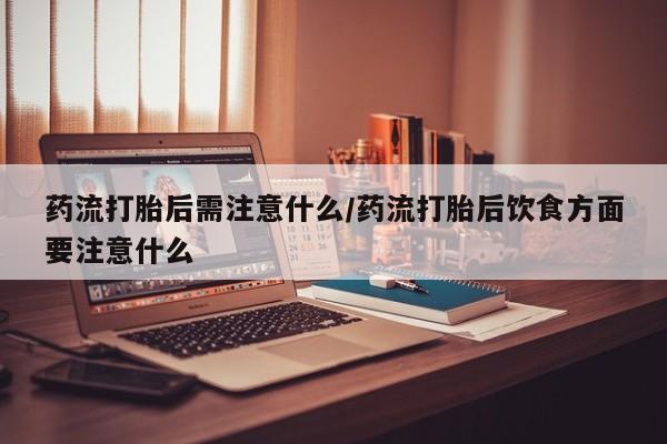 打胎药专卖微信联系方式亲测有效!药流打胎后需注意什么/药流打胎后饮食方面要注意什么