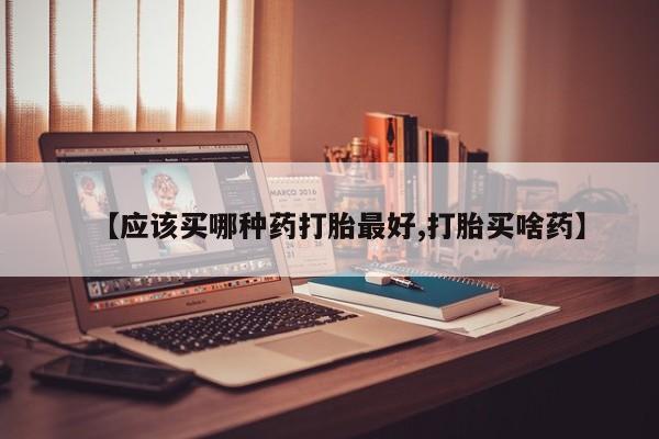 打胎药专卖微信联系方式亲测有效!【应该买哪种药打胎最好,打胎买啥药】