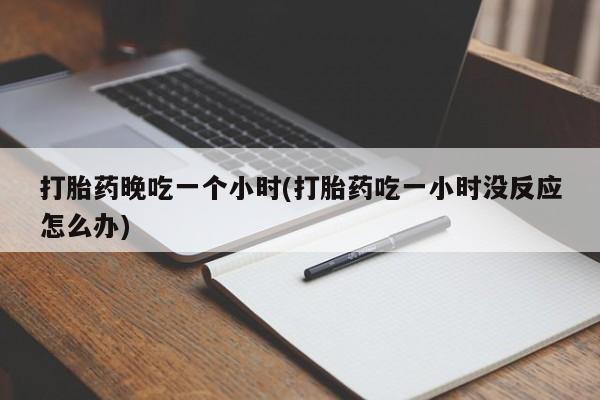 打胎药专卖微信联系方式亲测有效!打胎药晚吃一个小时(打胎药吃一小时没反应怎么办)