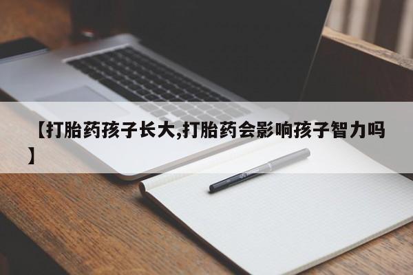 打胎药专卖微信联系方式亲测有效!【打胎药孩子长大,打胎药会影响孩子智力吗】